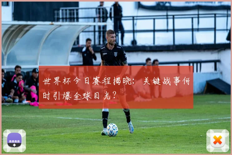 世界杯今日赛程揭晓:关键战事何时引爆全球目光?
