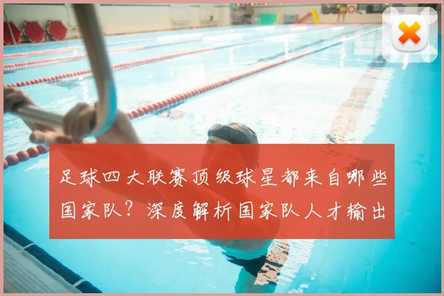 足球四大联赛顶级球星都来自哪些国家队？深度解析国家队人才输出