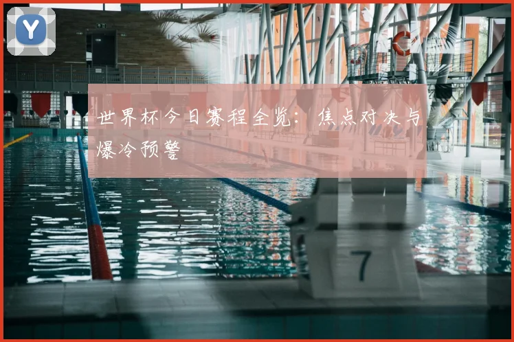 世界杯今日赛程全览：焦点对决与爆冷预警