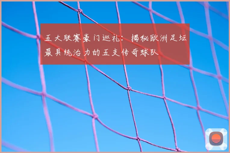五大联赛豪门巡礼:揭秘欧洲足坛最具统治力的五支传奇球队