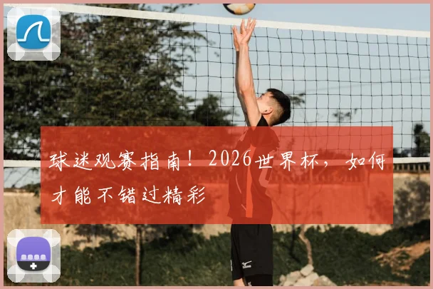 球迷观赛指南！2026世界杯，如何才能不错过精彩