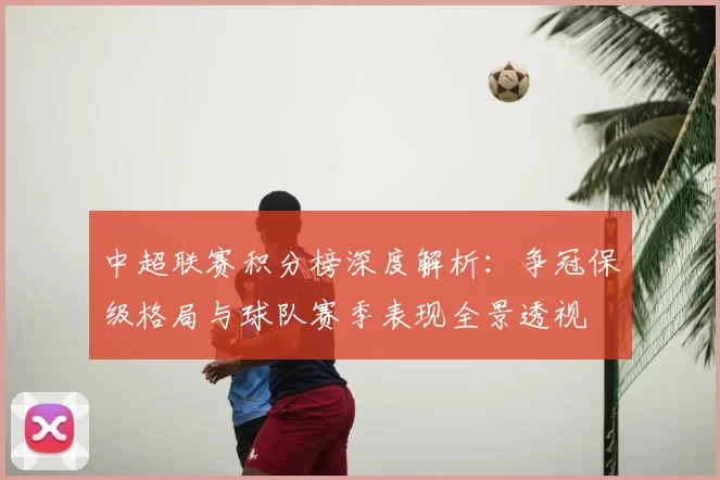 中超联赛积分榜深度解析：争冠保级格局与球队赛季表现全景透视
