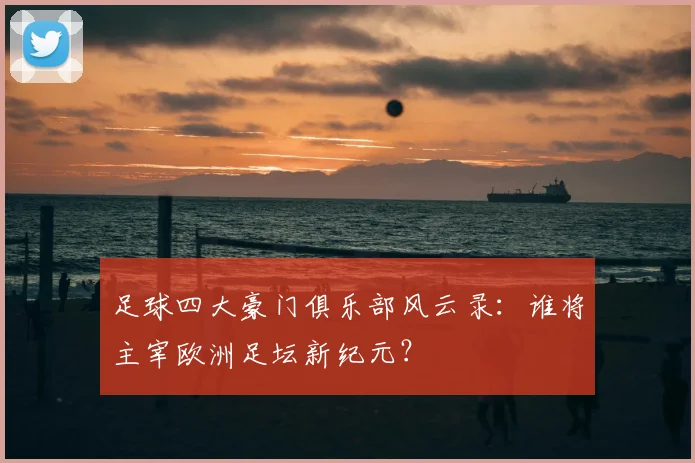 足球四大豪门俱乐部风云录：谁将主宰欧洲足坛新纪元？