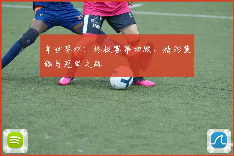 年世界杯:终极赛事回顾、精彩集锦与冠军之路