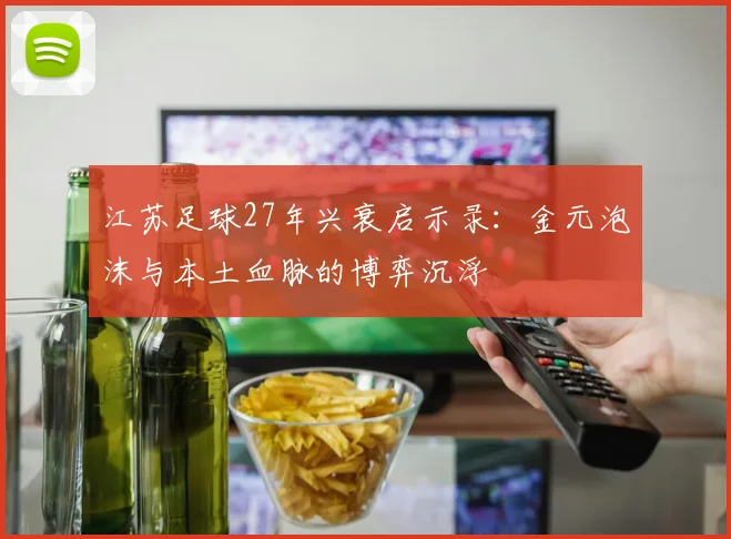 江苏足球27年兴衰启示录：金元泡沫与本土血脉的博弈沉浮