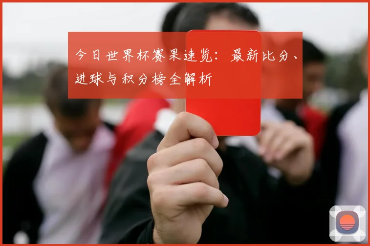 今日世界杯赛果速览:最新比分、进球与积分榜全解析