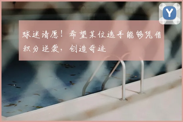 球迷请愿!希望某位选手能够凭借积分逆袭,创造奇迹