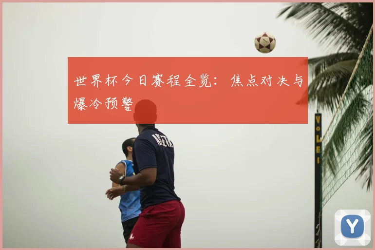 世界杯今日赛程全览:焦点对决与爆冷预警