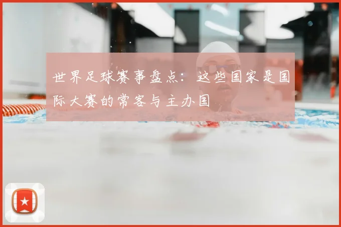 世界足球赛事盘点：这些国家是国际大赛的常客与主办国