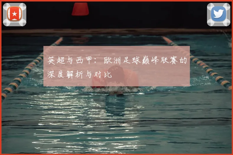 英超与西甲：欧洲足球巅峰联赛的深度解析与对比