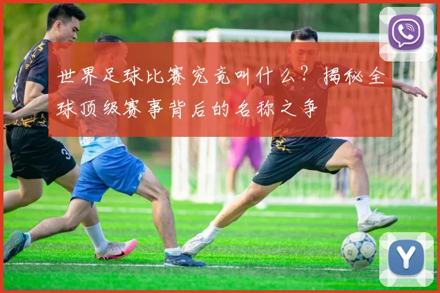 世界足球比赛究竟叫什么?揭秘全球顶级赛事背后的名称之争