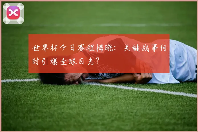 世界杯今日赛程揭晓:关键战事何时引爆全球目光?