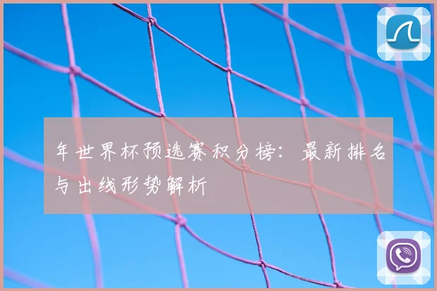 年世界杯预选赛积分榜：最新排名与出线形势解析
