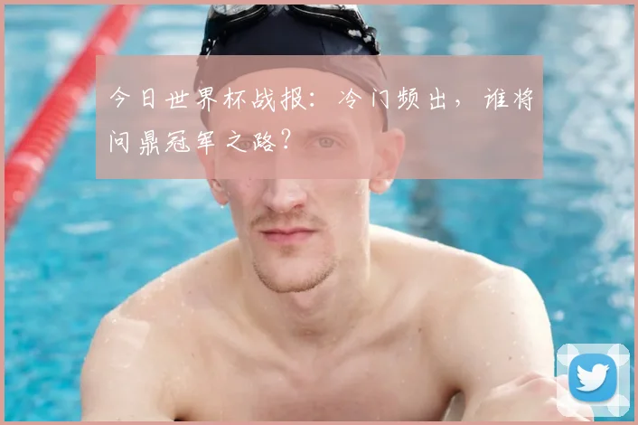 今日世界杯战报：冷门频出，谁将问鼎冠军之路？