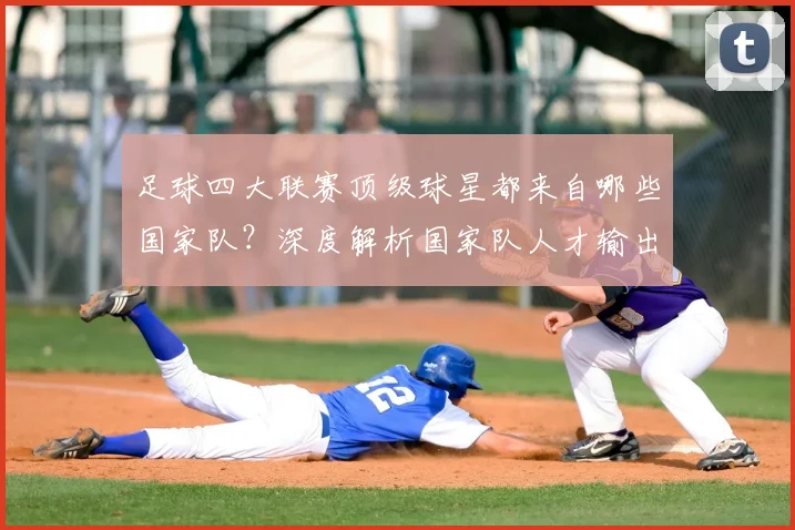 足球四大联赛顶级球星都来自哪些国家队?深度解析国家队人才输出