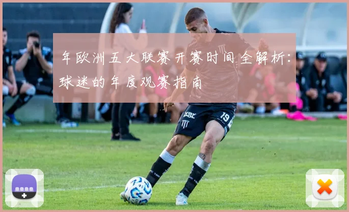 年欧洲五大联赛开赛时间全解析：球迷的年度观赛指南