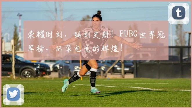 荣耀时刻，铭刻史册！PUBG世界冠军榜，记录电竞的辉煌！